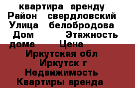 квартира  аренду › Район ­ свердловский › Улица ­ белобродова › Дом ­ 8/3 › Этажность дома ­ 5 › Цена ­ 12 500 - Иркутская обл., Иркутск г. Недвижимость » Квартиры аренда   